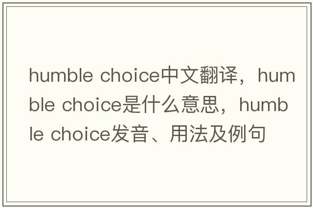 humble choice中文翻譯，humble choice是什么意思，humble choice發(fā)音、用法及例句