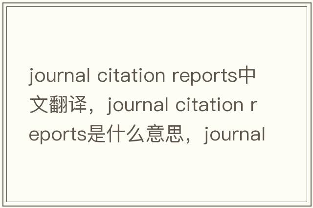 journal citation reports中文翻譯，journal citation reports是什么意思，journal citation reports發(fā)音、用法及例句