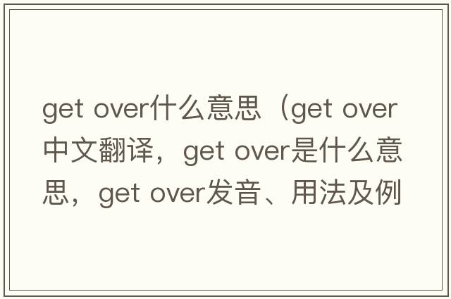 get over什么意思（get over中文翻譯，get over是什么意思，get over發(fā)音、用法及例句）