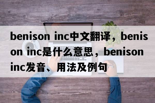 benison inc中文翻譯，benison inc是什么意思，benison inc發(fā)音、用法及例句