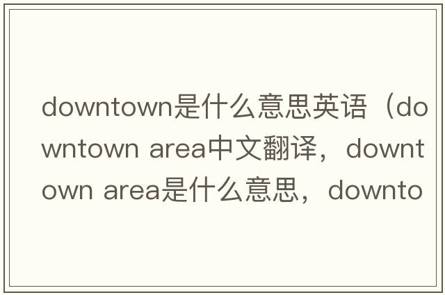 downtown是什么意思英語（downtown area中文翻譯，downtown area是什么意思，downtown area發(fā)音、用法及例句）