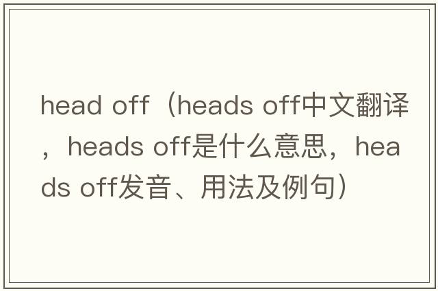 head off（heads off中文翻譯，heads off是什么意思，heads off發(fā)音、用法及例句）