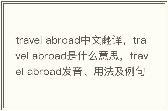 travel abroad中文翻譯，travel abroad是什么意思，travel abroad發(fā)音、用法及例句