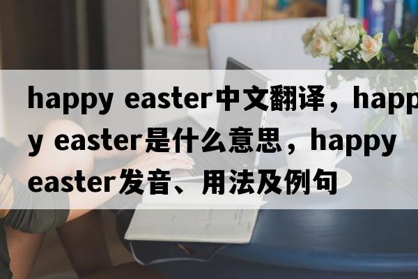 happy easter中文翻譯，happy easter是什么意思，happy easter發(fā)音、用法及例句