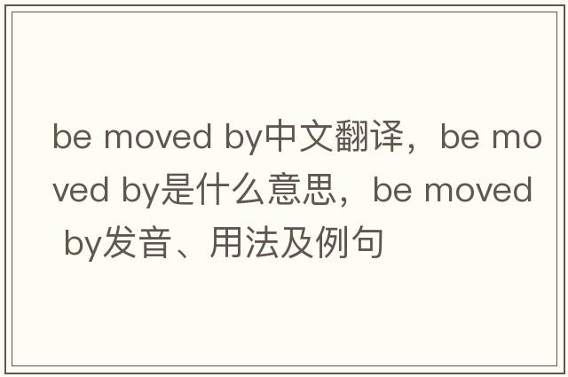 be moved by中文翻譯，be moved by是什么意思，be moved by發(fā)音、用法及例句