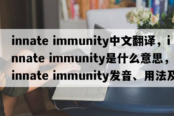 innate immunity中文翻譯，innate immunity是什么意思，innate immunity發(fā)音、用法及例句