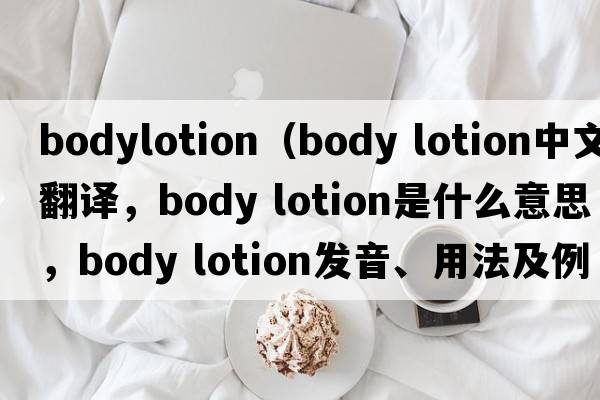 bodylotion（body lotion中文翻譯，body lotion是什么意思，body lotion發(fā)音、用法及例句）