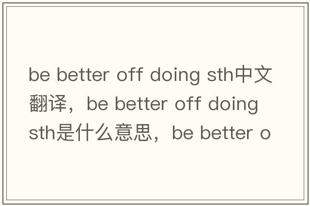 be better off doing sth中文翻譯，be better off doing sth是什么意思，be better off doing sth發(fā)音、用法及例句