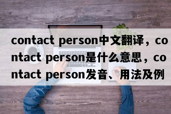contact person中文翻譯，contact person是什么意思，contact person發(fā)音、用法及例句