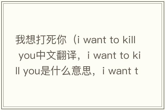 我想打死你（i want to kill you中文翻譯，i want to kill you是什么意思，i want to kill you發(fā)音、用法及例句）