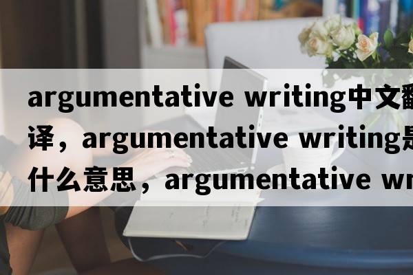 argumentative writing中文翻譯，argumentative writing是什么意思，argumentative writing發(fā)音、用法及例句