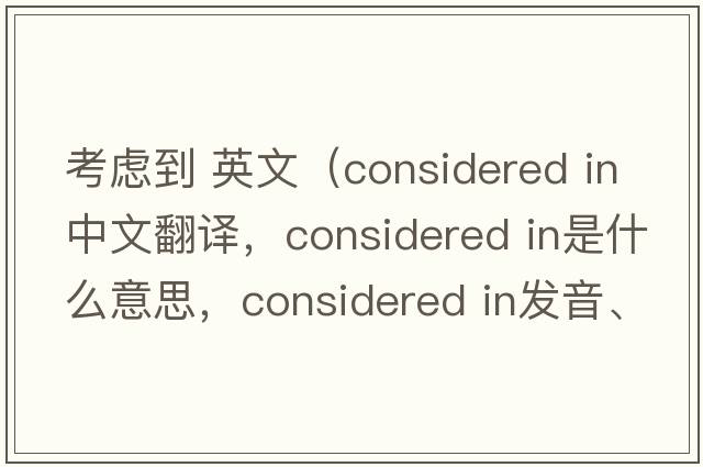 考慮到 英文（considered in中文翻譯，considered in是什么意思，considered in發(fā)音、用法及例句）