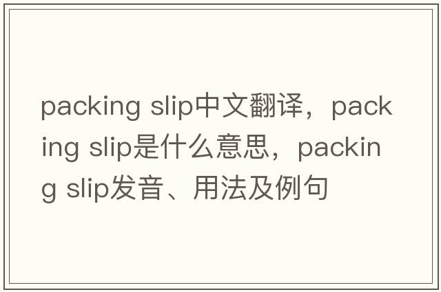 packing slip中文翻譯，packing slip是什么意思，packing slip發(fā)音、用法及例句