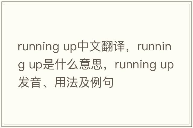 running up中文翻譯，running up是什么意思，running up發(fā)音、用法及例句