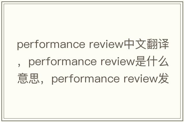 performance review中文翻譯，performance review是什么意思，performance review發(fā)音、用法及例句