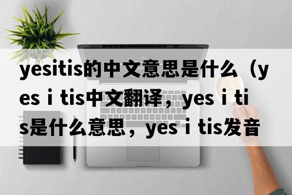 yesitis的中文意思是什么（yes i tis中文翻譯，yes i tis是什么意思，yes i tis發(fā)音、用法及例句）