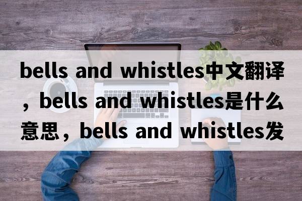 bells and whistles中文翻譯，bells and whistles是什么意思，bells and whistles發(fā)音、用法及例句