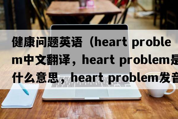 健康問(wèn)題英語(yǔ)（heart problem中文翻譯，heart problem是什么意思，heart problem發(fā)音、用法及例句）
