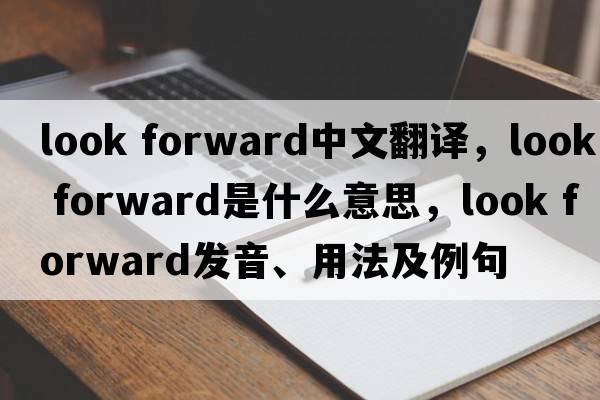 look forward中文翻譯，look forward是什么意思，look forward發(fā)音、用法及例句