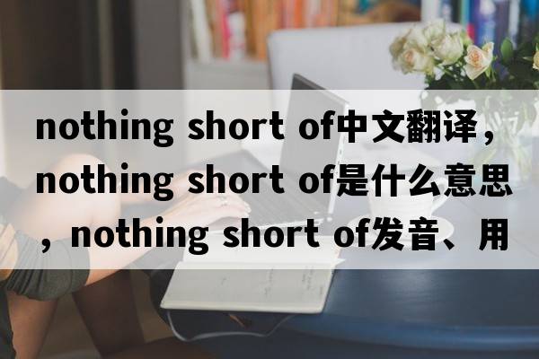 nothing short of中文翻譯，nothing short of是什么意思，nothing short of發(fā)音、用法及例句