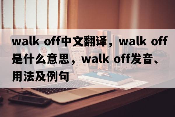 walk off中文翻譯，walk off是什么意思，walk off發(fā)音、用法及例句