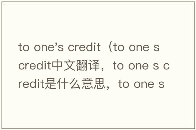 to one's credit（to one s credit中文翻譯，to one s credit是什么意思，to one s credit發(fā)音、用法及例句）