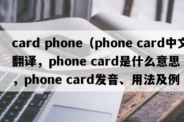 card phone（phone card中文翻譯，phone card是什么意思，phone card發(fā)音、用法及例句）