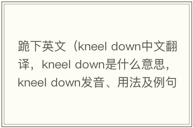 跪下英文（kneel down中文翻譯，kneel down是什么意思，kneel down發(fā)音、用法及例句）