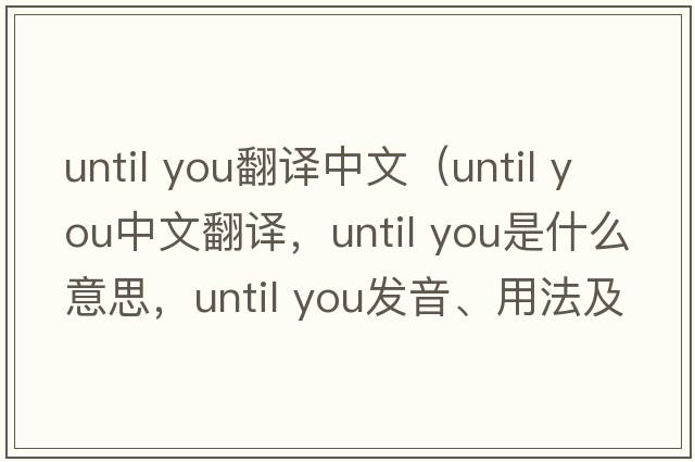 until you翻譯中文（until you中文翻譯，until you是什么意思，until you發(fā)音、用法及例句）