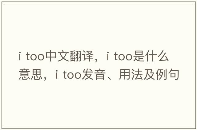 I TOO中文翻譯，I TOO是什么意思，I TOO發(fā)音、用法及例句