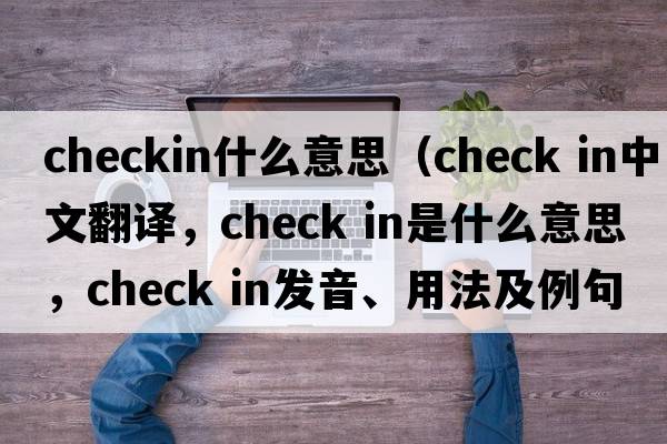 checkin什么意思（check in中文翻譯，check in是什么意思，check in發(fā)音、用法及例句）