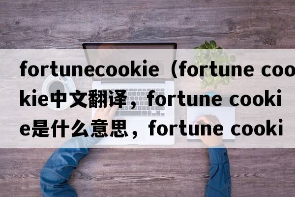 fortunecookie（fortune cookie中文翻譯，fortune cookie是什么意思，fortune cookie發(fā)音、用法及例句）