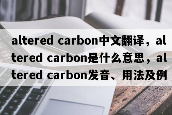 altered carbon中文翻譯，altered carbon是什么意思，altered carbon發(fā)音、用法及例句