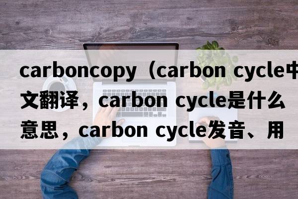 carboncopy（carbon cycle中文翻譯，carbon cycle是什么意思，carbon cycle發(fā)音、用法及例句）