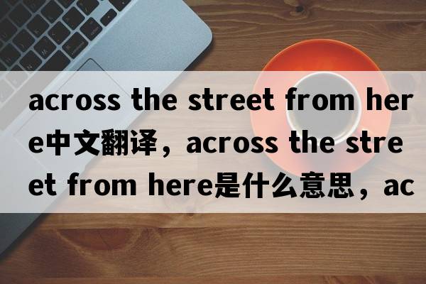 across the street from here中文翻譯，across the street from here是什么意思，across the street from here發(fā)音、用法及例句