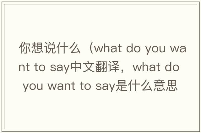 你想說(shuō)什么（what do you want to say中文翻譯，what do you want to say是什么意思，what do you want to say發(fā)音、用法及例句）
