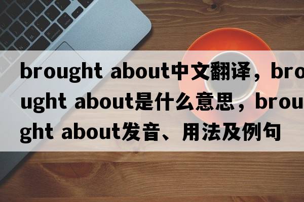 brought about中文翻譯，brought about是什么意思，brought about發(fā)音、用法及例句
