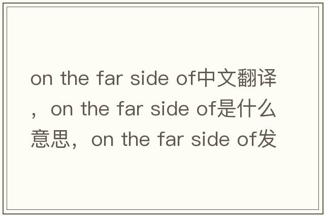 on the far side of中文翻譯，on the far side of是什么意思，on the far side of發(fā)音、用法及例句