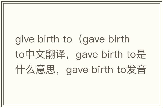 give birth to（gave birth to中文翻譯，gave birth to是什么意思，gave birth to發(fā)音、用法及例句）