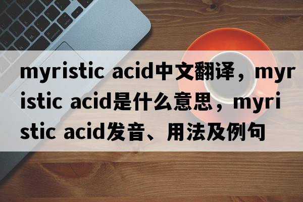 myristic acid中文翻譯，myristic acid是什么意思，myristic acid發(fā)音、用法及例句