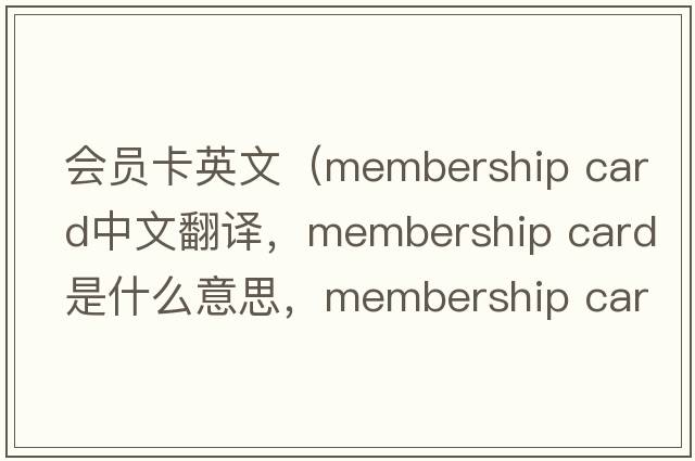 會員卡英文（membership card中文翻譯，membership card是什么意思，membership card發(fā)音、用法及例句）