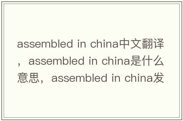 assembled in china中文翻譯，assembled in china是什么意思，assembled in china發(fā)音、用法及例句