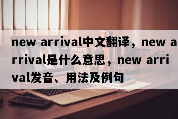 new arrival中文翻譯，new arrival是什么意思，new arrival發(fā)音、用法及例句