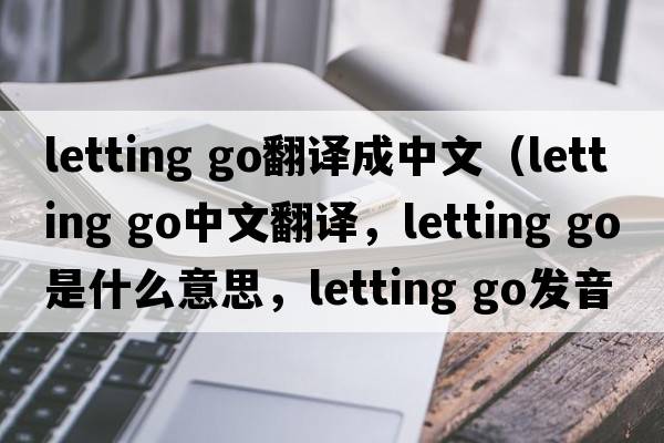 letting go翻譯成中文（letting go中文翻譯，letting go是什么意思，letting go發(fā)音、用法及例句）