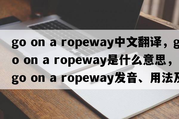 go on a ropeway中文翻譯，go on a ropeway是什么意思，go on a ropeway發(fā)音、用法及例句