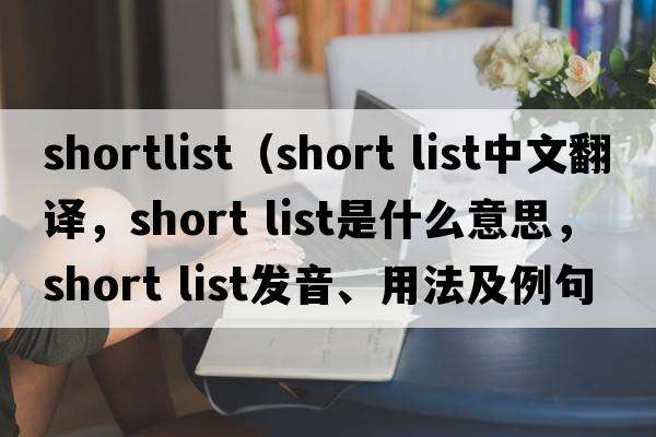 shortlist（short list中文翻譯，short list是什么意思，short list發(fā)音、用法及例句）