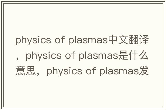 physics of plasmas中文翻譯，physics of plasmas是什么意思，physics of plasmas發(fā)音、用法及例句
