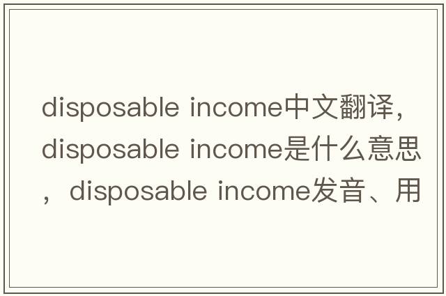 disposable income中文翻譯，disposable income是什么意思，disposable income發(fā)音、用法及例句