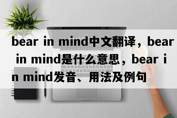 bear in mind中文翻譯，bear in mind是什么意思，bear in mind發(fā)音、用法及例句