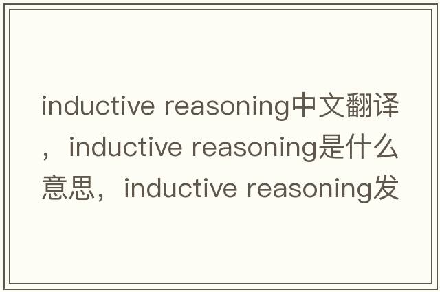 inductive reasoning中文翻譯，inductive reasoning是什么意思，inductive reasoning發(fā)音、用法及例句